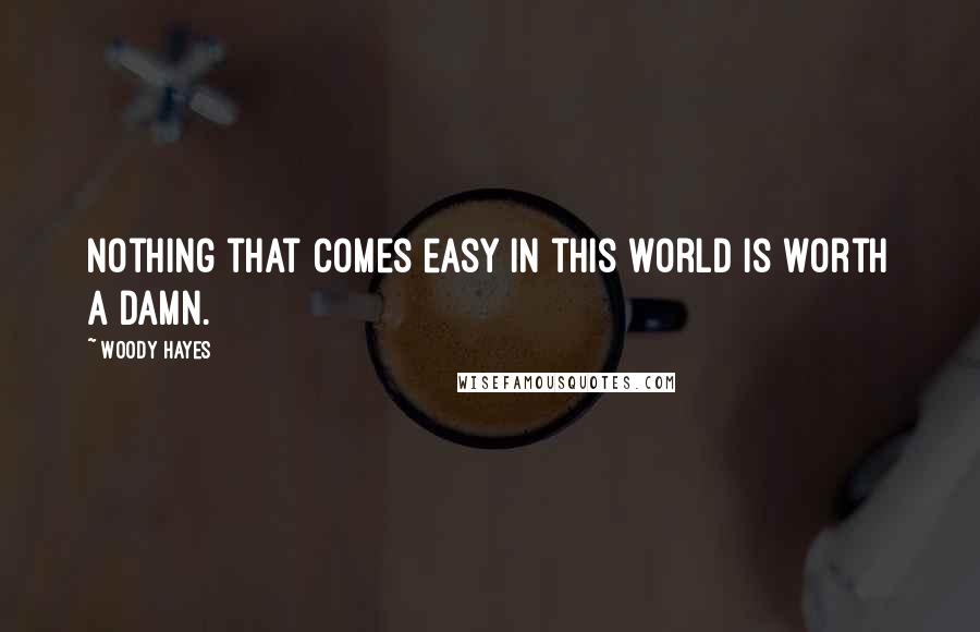 Woody Hayes quotes: Nothing that comes easy in this world is worth a damn.