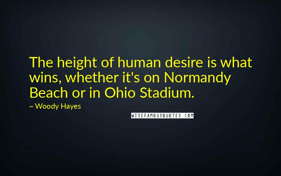 Woody Hayes quotes: The height of human desire is what wins, whether it's on Normandy Beach or in Ohio Stadium.