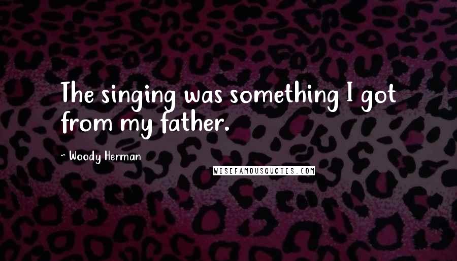 Woody Herman quotes: The singing was something I got from my father.