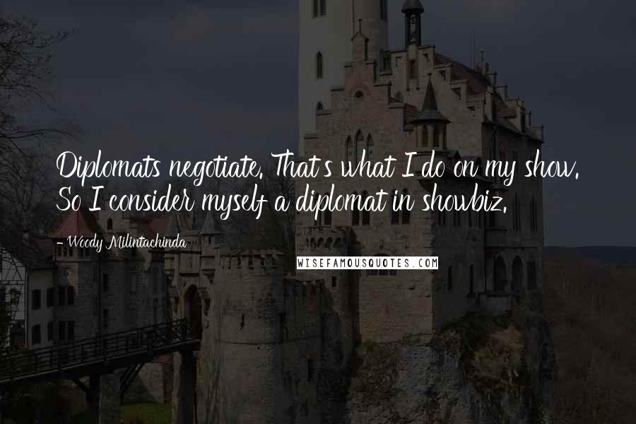 Woody Milintachinda quotes: Diplomats negotiate. That's what I do on my show. So I consider myself a diplomat in showbiz.