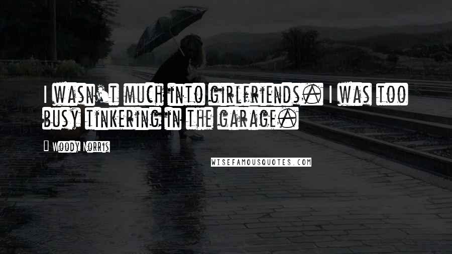 Woody Norris quotes: I wasn't much into girlfriends. I was too busy tinkering in the garage.