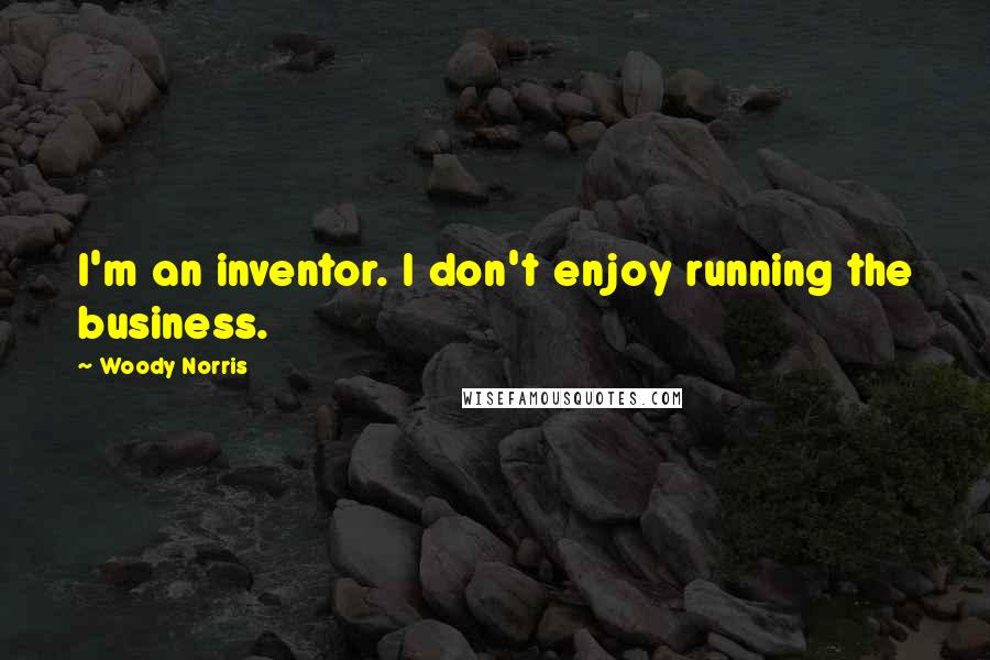 Woody Norris quotes: I'm an inventor. I don't enjoy running the business.