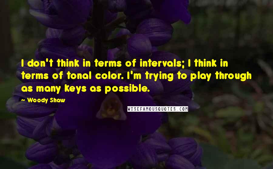 Woody Shaw quotes: I don't think in terms of intervals; I think in terms of tonal color. I'm trying to play through as many keys as possible.