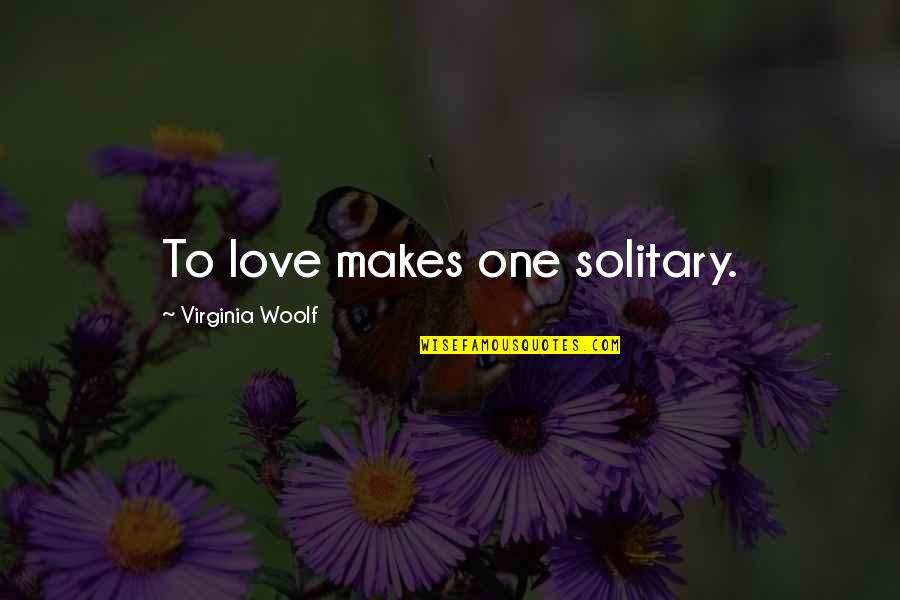 Woolf Quotes By Virginia Woolf: To love makes one solitary.