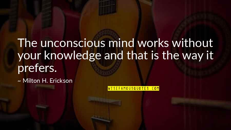 Wooo Quotes By Milton H. Erickson: The unconscious mind works without your knowledge and Wooo Quotes By Milton H. Erickson: The unconscious mind works without your knowledge and