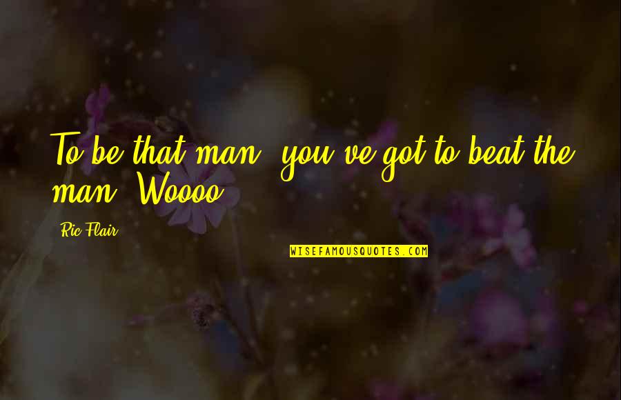 Woooo Quotes By Ric Flair: To be that man, you've got to beat