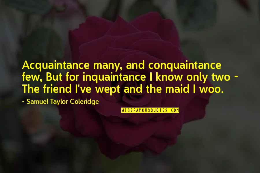 Woo's Quotes By Samuel Taylor Coleridge: Acquaintance many, and conquaintance few, But for inquaintance