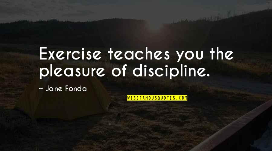 Wooseys Quotes By Jane Fonda: Exercise teaches you the pleasure of discipline.