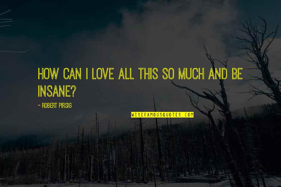 Worauf Ist Quotes By Robert Pirsig: How can I love all this so much Worauf Ist Quotes By Robert Pirsig: How can I love all this so much