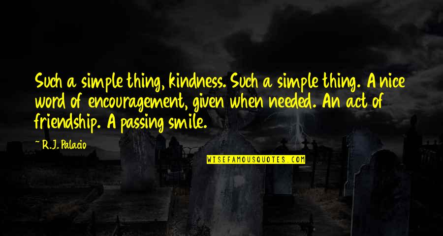 Word Of Encouragement Quotes By R.J. Palacio: Such a simple thing, kindness. Such a simple Word Of Encouragement Quotes By R.J. Palacio: Such a simple thing, kindness. Such a simple