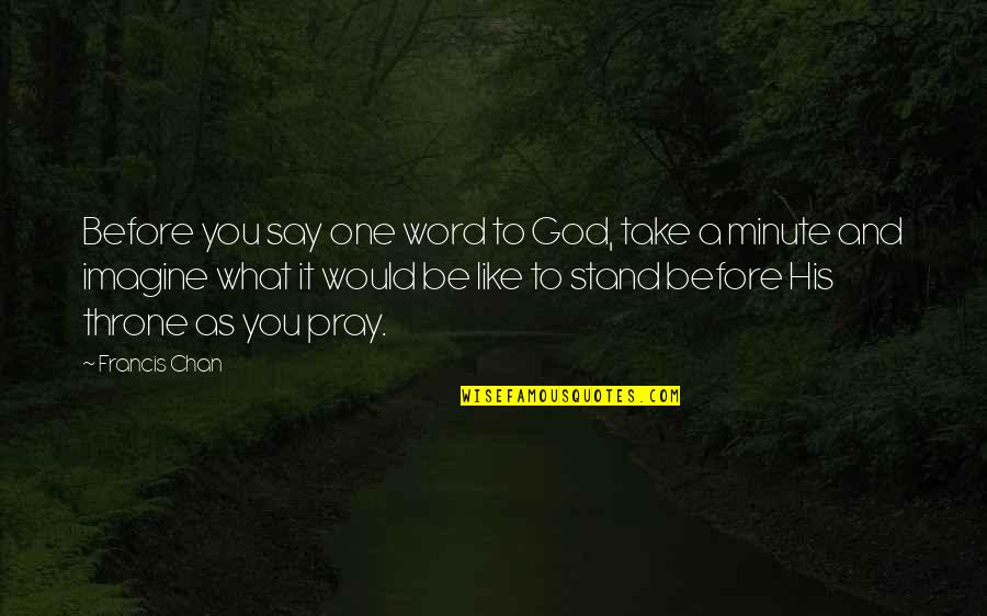Word Say What You Quotes By Francis Chan: Before you say one word to God, take Word Say What You Quotes By Francis Chan: Before you say one word to God, take