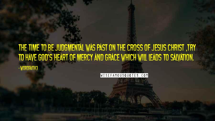 Wordfaith3 quotes: The time to be judgmental was past on the cross of Jesus Christ ,try to have God's heart of mercy and grace which will leads to salvation.