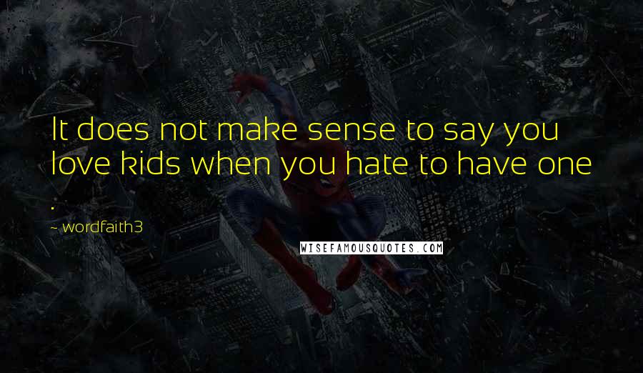 Wordfaith3 quotes: It does not make sense to say you love kids when you hate to have one .
