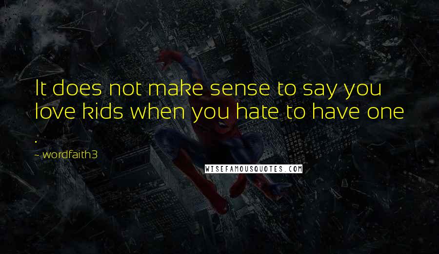 Wordfaith3 quotes: It does not make sense to say you love kids when you hate to have one . Wordfaith3 quotes: It does not make sense to say you love kids when you hate to have one .