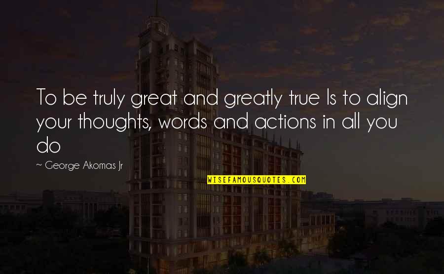 Words And Actions Quotes By George Akomas Jr: To be truly great and greatly true Is