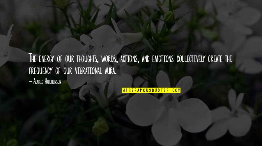Words And Emotions Quotes By Alaric Hutchinson: The energy of our thoughts, words, actions, and Words And Emotions Quotes By Alaric Hutchinson: The energy of our thoughts, words, actions, and
