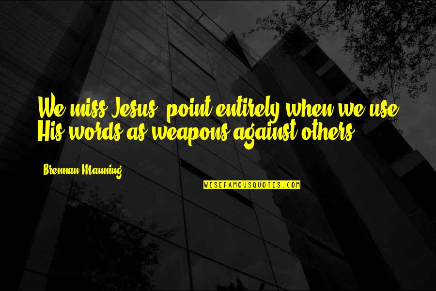 Words As Weapons Quotes By Brennan Manning: We miss Jesus' point entirely when we use