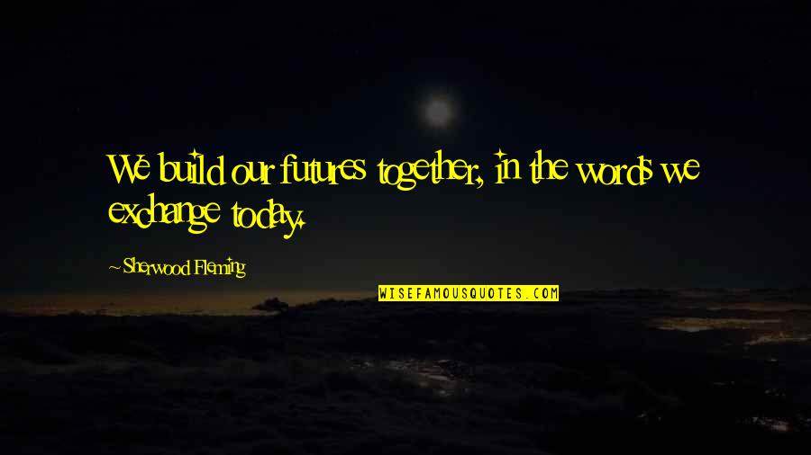 Words But English Quotes By Sherwood Fleming: We build our futures together, in the words