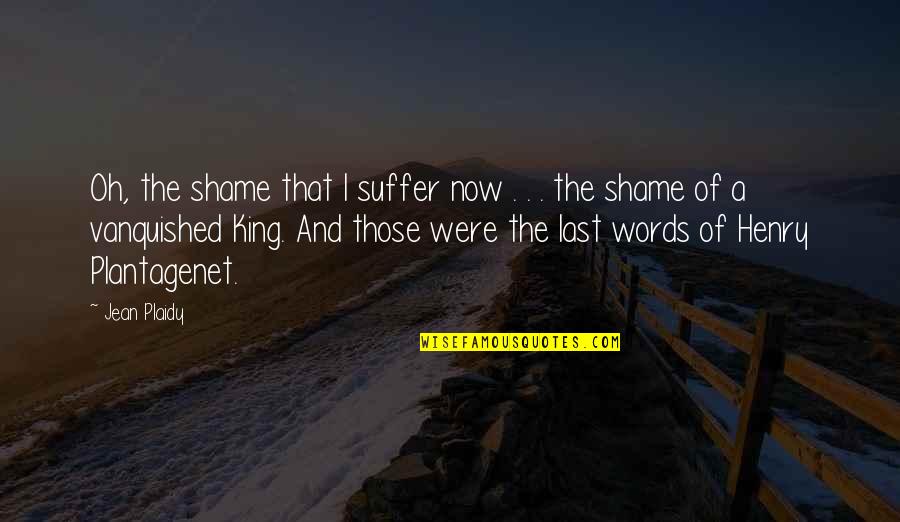 Words Of A King Quotes By Jean Plaidy: Oh, the shame that I suffer now . Words Of A King Quotes By Jean Plaidy: Oh, the shame that I suffer now .