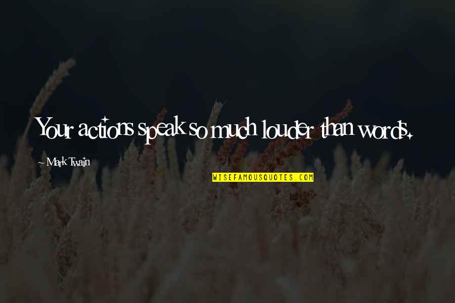 Words Speak Louder Quotes By Mark Twain: Your actions speak so much louder than words.