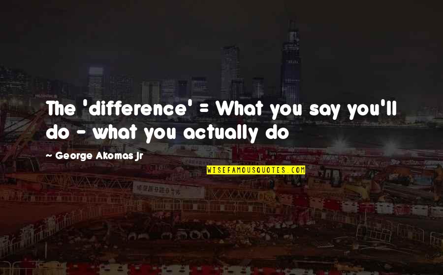 Words Speak Louder Than Actions Quotes By George Akomas Jr: The 'difference' = What you say you'll do