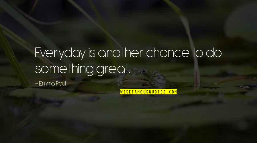Words To Live By Quotes By Emma Paul: Everyday is another chance to do something great.
