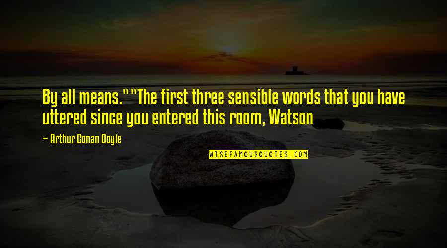 Words Uttered Quotes By Arthur Conan Doyle: By all means.""The first three sensible words that Words Uttered Quotes By Arthur Conan Doyle: By all means.""The first three sensible words that