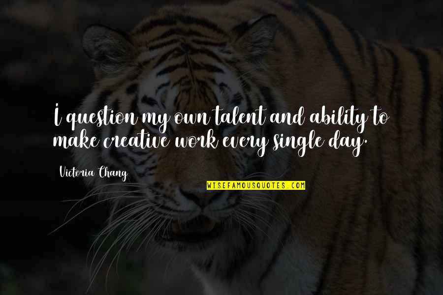Work Ability Quotes By Victoria Chang: I question my own talent and ability to