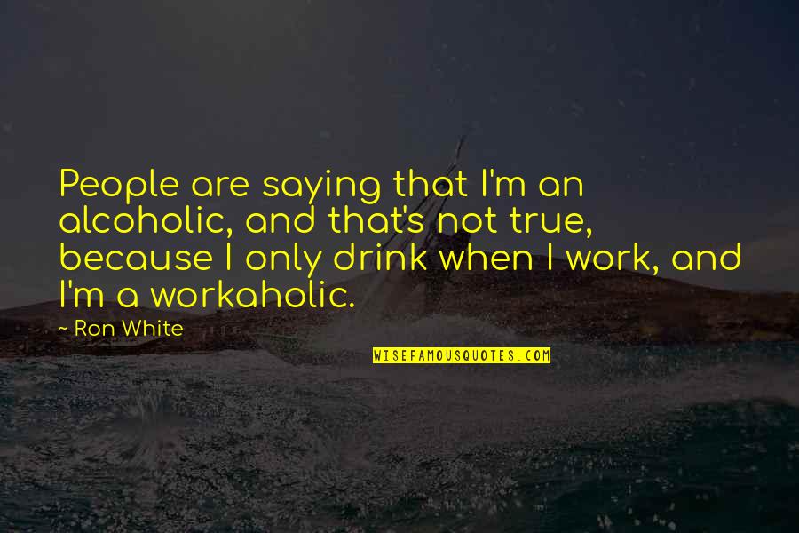 Work Alcoholic Quotes By Ron White: People are saying that I'm an alcoholic, and Work Alcoholic Quotes By Ron White: People are saying that I'm an alcoholic, and