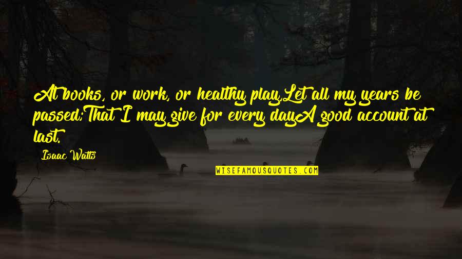 Work All Day Play Quotes By Isaac Watts: At books, or work, or healthy play,Let all