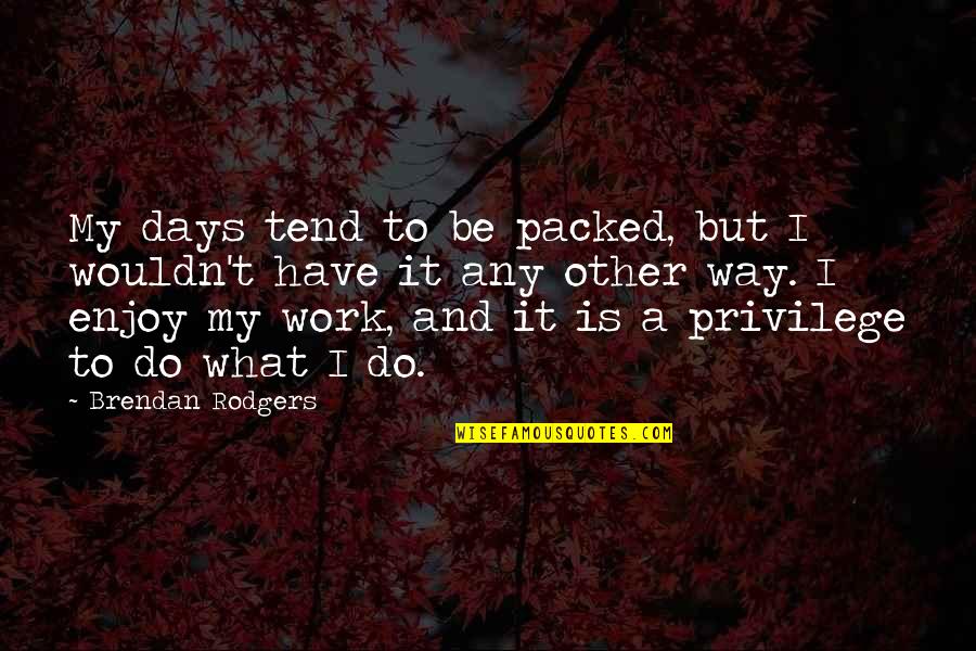 Work And Enjoy Quotes By Brendan Rodgers: My days tend to be packed, but I