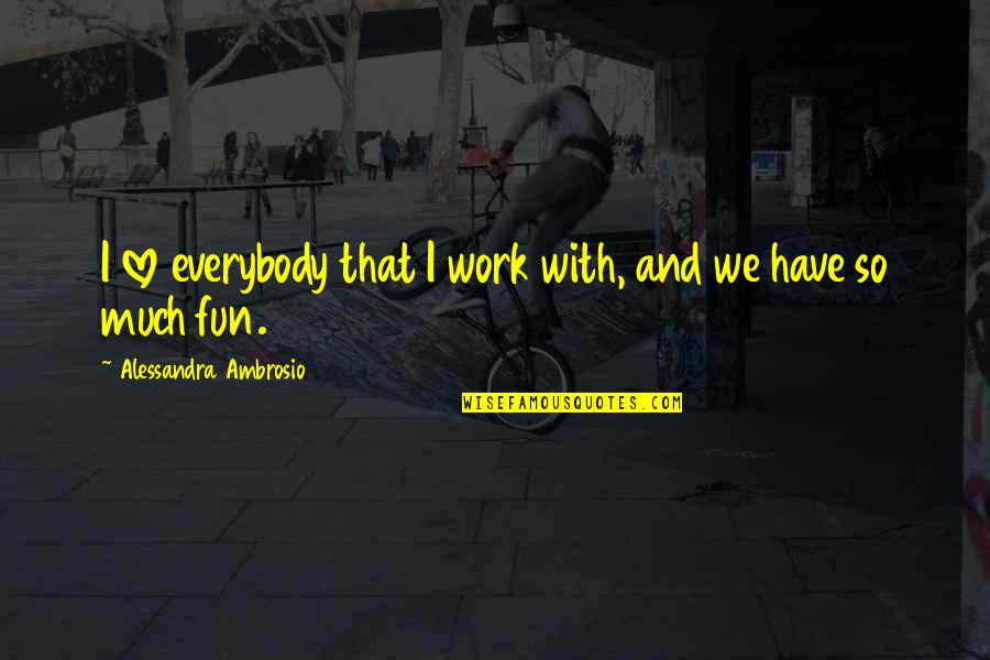 Work And Fun Quotes By Alessandra Ambrosio: I love everybody that I work with, and