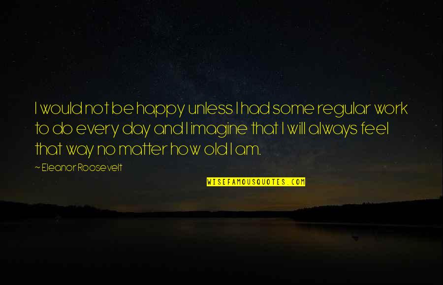 Work And Happy Quotes By Eleanor Roosevelt: I would not be happy unless I had