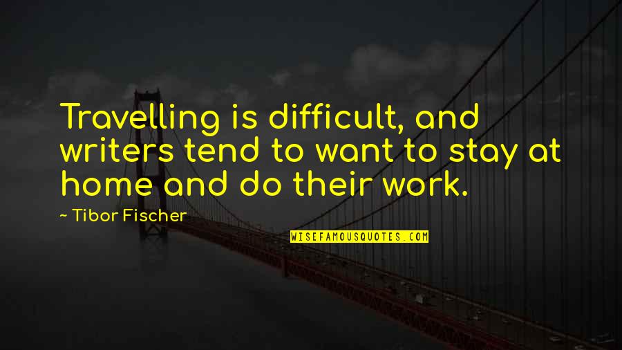 Work And Home Quotes By Tibor Fischer: Travelling is difficult, and writers tend to want