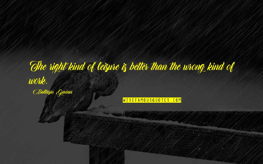 Work And Leisure Quotes By Baltasar Gracian: The right kind of leisure is better than Work And Leisure Quotes By Baltasar Gracian: The right kind of leisure is better than