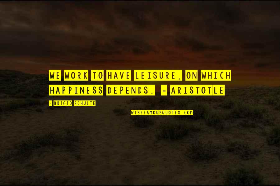 Work And Leisure Quotes By Brigid Schulte: We work to have leisure, on which happiness Work And Leisure Quotes By Brigid Schulte: We work to have leisure, on which happiness