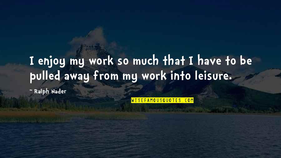 Work And Leisure Quotes By Ralph Nader: I enjoy my work so much that I