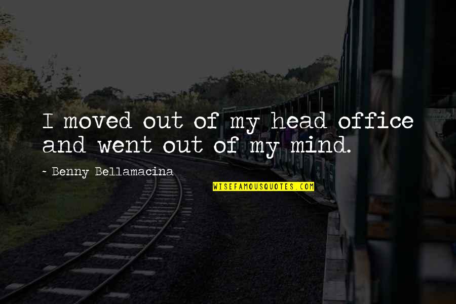 Work And Office Quotes By Benny Bellamacina: I moved out of my head office and
