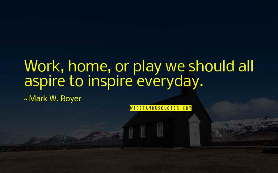 Work Attitude Quotes By Mark W. Boyer: Work, home, or play we should all aspire