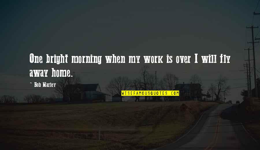 Work Away From Home Quotes By Bob Marley: One bright morning when my work is over
