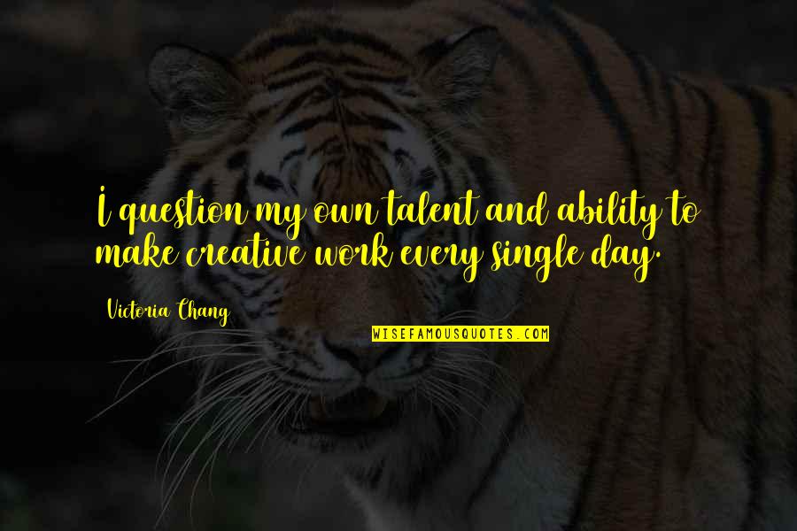 Work Day Is Over Quotes By Victoria Chang: I question my own talent and ability to