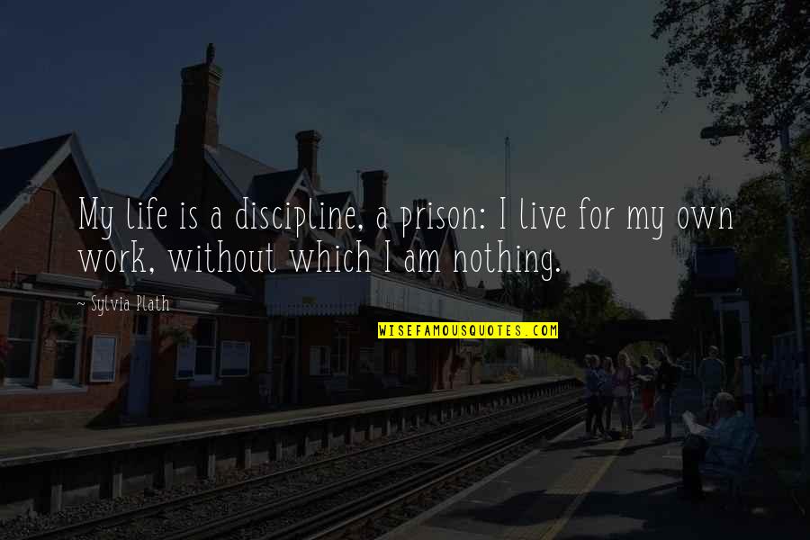 Work Discipline Quotes By Sylvia Plath: My life is a discipline, a prison: I Work Discipline Quotes By Sylvia Plath: My life is a discipline, a prison: I