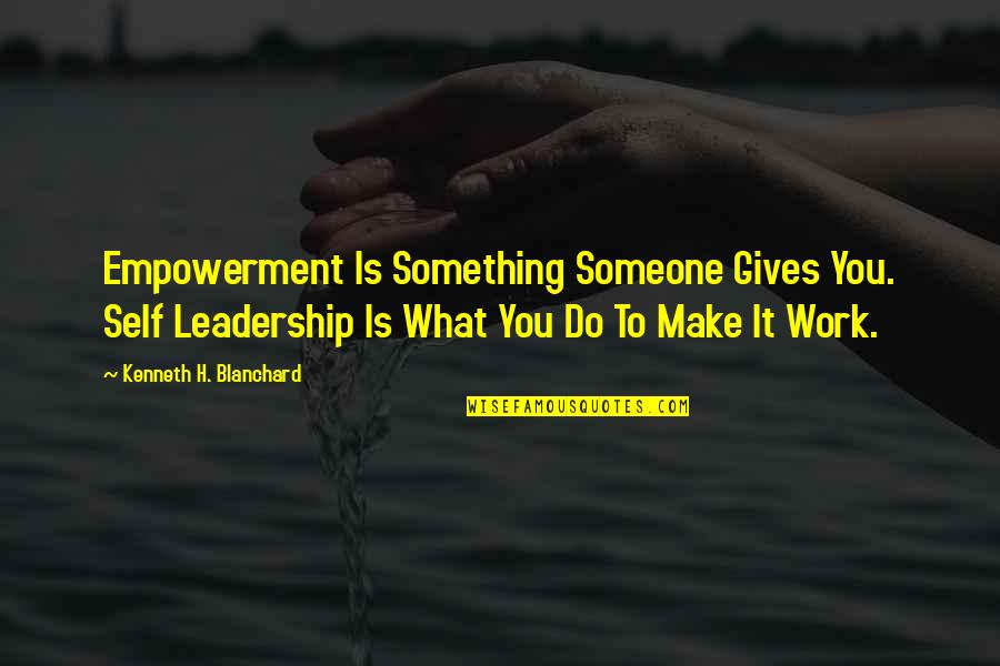 Work Empowerment Quotes By Kenneth H. Blanchard: Empowerment Is Something Someone Gives You. Self Leadership Work Empowerment Quotes By Kenneth H. Blanchard: Empowerment Is Something Someone Gives You. Self Leadership