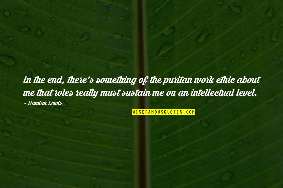 Work Ethic Quotes By Damian Lewis: In the end, there's something of the puritan Work Ethic Quotes By Damian Lewis: In the end, there's something of the puritan