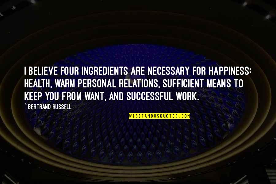 Work For Happiness Quotes By Bertrand Russell: I believe four ingredients are necessary for happiness: Work For Happiness Quotes By Bertrand Russell: I believe four ingredients are necessary for happiness: