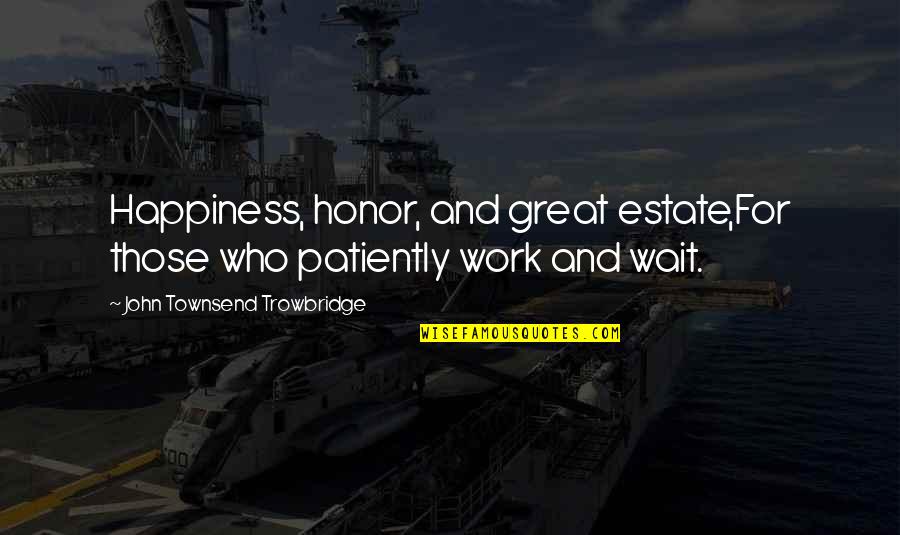 Work For Happiness Quotes By John Townsend Trowbridge: Happiness, honor, and great estate,For those who patiently Work For Happiness Quotes By John Townsend Trowbridge: Happiness, honor, and great estate,For those who patiently