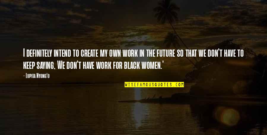 Work For The Future Quotes By Lupita Nyong'o: I definitely intend to create my own work