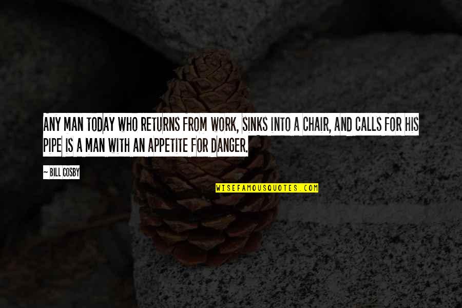 Work For Today Quotes By Bill Cosby: Any man today who returns from work, sinks Work For Today Quotes By Bill Cosby: Any man today who returns from work, sinks