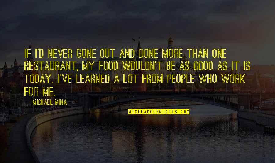 Work For Today Quotes By Michael Mina: If I'd never gone out and done more Work For Today Quotes By Michael Mina: If I'd never gone out and done more