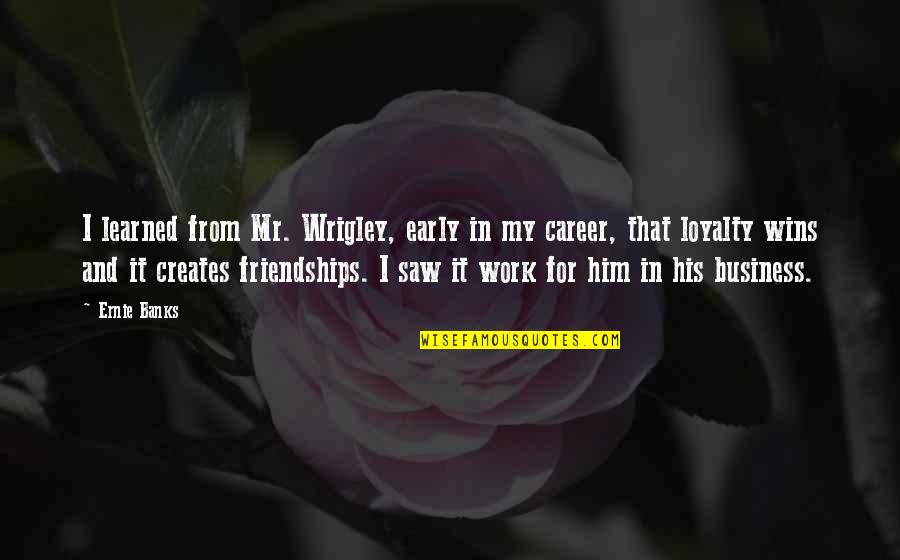 Work Friendships Quotes By Ernie Banks: I learned from Mr. Wrigley, early in my